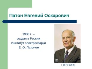 Патон Евгений Оскарович 1930 г. – создан в России Институт электросварки Е. О