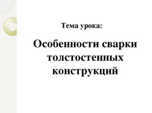 Особенности сварки толстостенных конструкций Тема урока: 