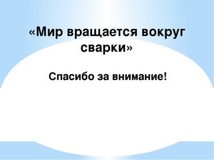  Спасибо за внимание! «Мир вращается вокруг сварки» 